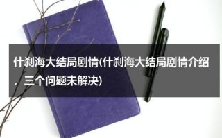 什刹海大结局剧情(什刹海大结局剧情介绍，三个问题未解决)（什刹海电视剧男女主是谁）