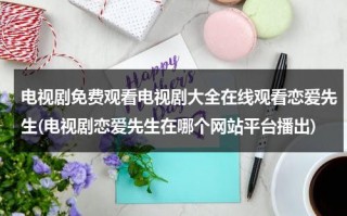 电视剧免费观看电视剧大全在线观看恋爱先生(电视剧恋爱先生在哪个网站平台播出)（电视恋爱先生在线播放）