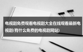 电视剧免费观看电视剧大全在线观看最新电视剧(有什么免费的电视剧网站)（哪些免费的电视剧好看）