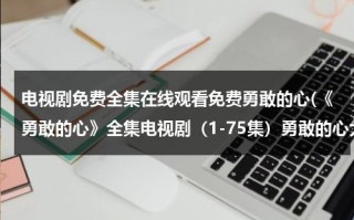 电视剧免费全集在线观看免费勇敢的心(《勇敢的心》全集电视剧（1-75集）勇敢的心大结局剧情哪里有在线观看地址啊？)（勇敢的心电视剧全集76分集介绍）