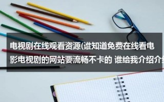 电视剧在线观看资源(谁知道免费在线看电影电视剧的网站要流畅不卡的 谁给我介绍介绍？)（哪里看免费的电视剧凡人歌）