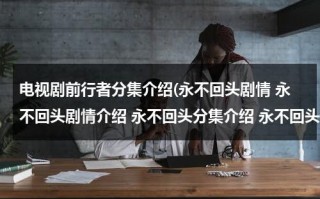 电视剧前行者分集介绍(永不回头剧情 永不回头剧情介绍 永不回头分集介绍 永不回头分集剧情)（前行永不止步作文）