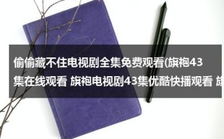 偷偷藏不住电视剧全集免费观看(旗袍43集在线观看 旗袍电视剧43集优酷快播观看 旗袍电视剧全集43集播放 旗袍第43集剧情介绍)（偷偷藏不住电视剧百度百科）