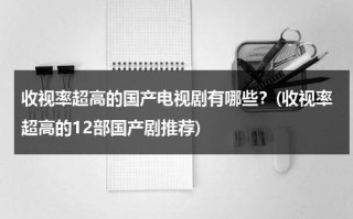 收视率超高的国产电视剧有哪些？(收视率超高的12部国产剧推荐)（国内电视剧收视率排行榜最新）