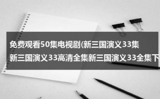 免费观看50集电视剧(新三国演义33集新三国演义33高清全集新三国演义33全集下载新三国演义33在线观看)（新三国演义免费播放80集）