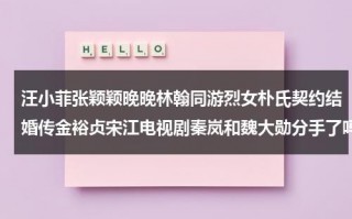 汪小菲张颖颖晚晚林翰同游烈女朴氏契约结婚传金裕贞宋江电视剧秦岚和魏大勋分手了吗（汪小菲怎么样）