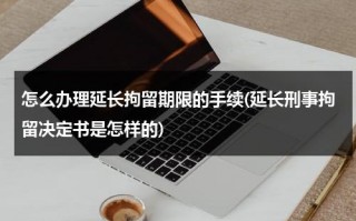 怎么办理延长拘留期限的手续(延长刑事拘留决定书是怎样的)（延长拘留时间怎么算）