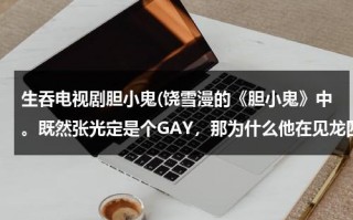 生吞电视剧胆小鬼(饶雪漫的《胆小鬼》中。既然张光定是个GAY，那为什么他在见龙四最后一面的时候，还要龙四陪他旅行？)（生吞剧组）