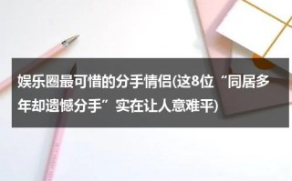 娱乐圈最可惜的分手情侣(这8位“同居多年却遗憾分手”实在让人意难平)（娱乐圈最不可能分手却分手的情侣）