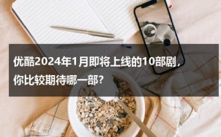 优酷2024年1月即将上线的10部剧，你比较期待哪一部？