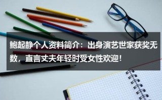 鲍起静个人资料简介：出身演艺世家获奖无数，直言丈夫年轻时受女性欢迎！