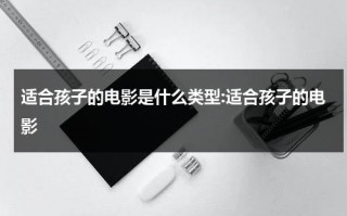 适合孩子的电影是什么类型:适合孩子的电影（适合孩子的好电影排行榜）