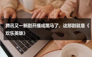 腾讯又一新剧开播成黑马了，这部剧就是《欢乐英雄》