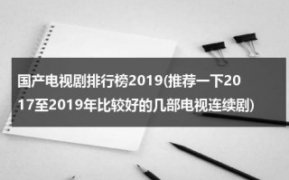 国产电视剧排行榜2019(推荐一下2017至2019年比较好的几部电视连续剧)（18年电视剧排行榜内地）