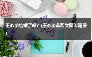 王心凌结婚了吗？(王心凌蓝蔚文疑似同居)（王心凌的感情事）