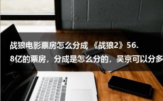 战狼电影票房怎么分成 《战狼2》56.8亿的票房，分成是怎么分的，吴京可以分多少钱？（战狼2票房突破50亿是真的吗）