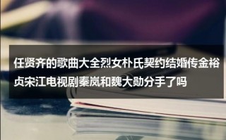 任贤齐的歌曲大全烈女朴氏契约结婚传金裕贞宋江电视剧秦岚和魏大勋分手了吗（任贤齐演唱会官网订票2024）