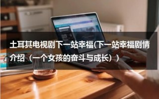 土耳其电视剧下一站幸福(下一站幸福剧情介绍（一个女孩的奋斗与成长）)（下一站幸福2017年全集）