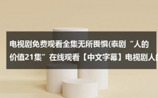 电视剧免费观看全集无所畏惧(泰剧“人的价值21集”在线观看【中文字幕】电视剧人的价值21集优酷完整版)（人的价值泰剧免费观看国语版）