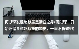 何以琛发现赵默笙是清白之身(何以琛一开始还是介意赵默笙的婚史，一直不肯碰她)（何以琛和赵默笙多大结婚）