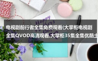 电视剧前行者全集免费观看(大掌柜电视剧全集QVOD高清观看,大掌柜35集全集优酷土豆网免费观看,大掌柜全集下载)（前行者全集免费播放）