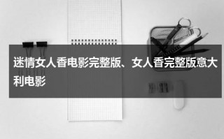 迷情女人香电影完整版、女人香完整版意大利电影