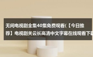 无间电视剧全集40集免费观看(【今日推荐】电视剧关云长高清中文字幕在线观看下载 关云长 - 时长1:46:00 - 在线观看 - 优酷视频)（无间电视剧预告）