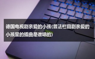 德国电视剧亲爱的小孩(普法栏目剧亲爱的小孩里的插曲是谁唱的)（普法栏目亲爱的小孩第三集）