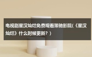 电视剧星汉灿烂免费观看策驰影院(《星汉灿烂》什么时候更新？)