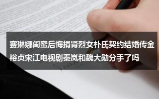 赛琳娜闺蜜后悔捐肾烈女朴氏契约结婚传金裕贞宋江电视剧秦岚和魏大勋分手了吗（赛琳娜闺蜜后悔捐肾是真是假）