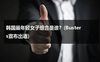 韩国最年轻女子组合是谁？(Busters宣布出道)（韩国最年轻的女歌手）