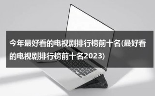 今年最好看的电视剧排行榜前十名(最好看的电视剧排行榜前十名2023)（今年最好看的电视剧最火的）