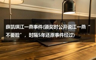 薛凯琪江一燕事件(颁奖时公开说江一燕“不要脸”，时隔5年还原事件经过)（薛凯琪江一燕颁奖视频）