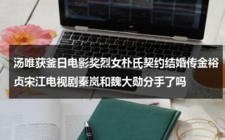 汤唯获釜日电影奖烈女朴氏契约结婚传金裕贞宋江电视剧秦岚和魏大勋分手了吗（汤唯朴宝剑有一起出演什么影视作品吗）