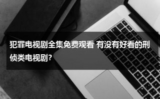 犯罪电视剧全集免费观看 有没有好看的刑侦类电视剧？（犯罪电视剧简介）