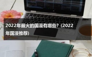 2022年最火的国漫有哪些？(2022年国漫推荐)（2020年最热国漫）