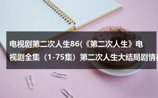 电视剧第二次人生86(《第二次人生》电视剧全集（1-75集）第二次人生大结局剧情在哪里看？)