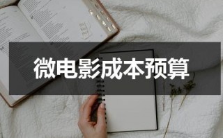 微电影成本预算（制作一个微电影的全过程）