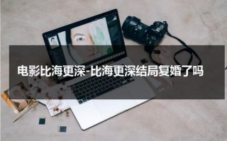 电影比海更深-比海更深结局复婚了吗