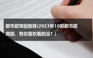 都市甜宠剧推荐(2023年10部都市甜宠剧，有你喜欢看的没？)（都市甜蜜爱情电视剧）