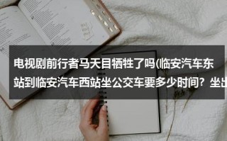 电视剧前行者马天目牺牲了吗(临安汽车东站到临安汽车西站坐公交车要多少时间？坐出租车要多少时间？)（前行者马天目结局）