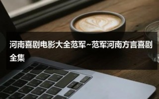 河南喜剧电影大全范军~范军河南方言喜剧全集（范军河南方言的电影）