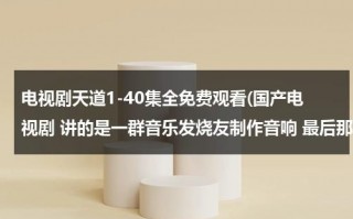 电视剧天道1-40集全免费观看(国产电视剧 讲的是一群音乐发烧友制作音响 最后那女警察死了 是那个电视来 叫什么名字？)（天道电视剧集介绍）