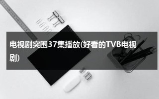 电视剧突围37集播放(好看的TVB电视剧)