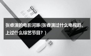 张睿演的电影河豚(张睿演过什么电视剧，上过什么综艺节目？)