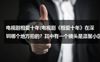 电视剧相爱十年(电视剧《相爱十年》在深圳哪个地方拍的？其中有一个镜头是温馨小区那个地方在哪里？)