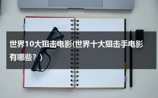 世界10大狙击电影(世界十大狙击手电影有哪些？)（盘点世界十大著名狙击手）