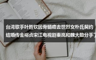 台湾歌手叶胜钦因骨髓癌去世烈女朴氏契约结婚传金裕贞宋江电视剧秦岚和魏大勋分手了吗（叶胜朋最新消息）