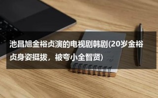 池昌旭金裕贞演的电视剧韩剧(20岁金裕贞身姿挺拔，被夸小全智贤)（金裕贞主演的电视剧）