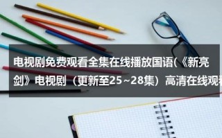 电视剧免费观看全集在线播放国语(《新亮剑》电视剧（更新至25~28集）高清在线观看_高清影视)（新亮剑30集在线观看免费）